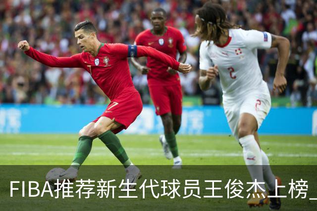 FIBA推荐新生代球员王俊杰上榜 杨瀚森有望成世界级球星